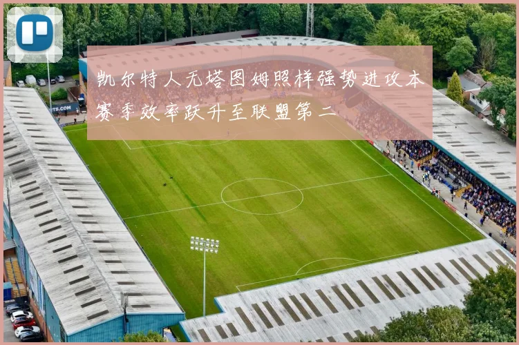 凯尔特人无塔图姆照样强势进攻本赛季效率跃升至联盟第二