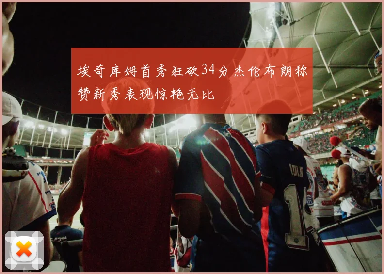 埃奇库姆首秀狂砍34分杰伦布朗称赞新秀表现惊艳无比
