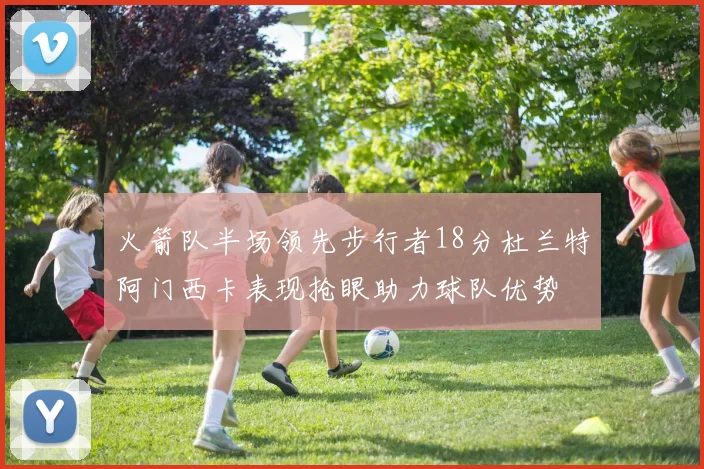 火箭队半场领先步行者18分杜兰特阿门西卡表现抢眼助力球队优势