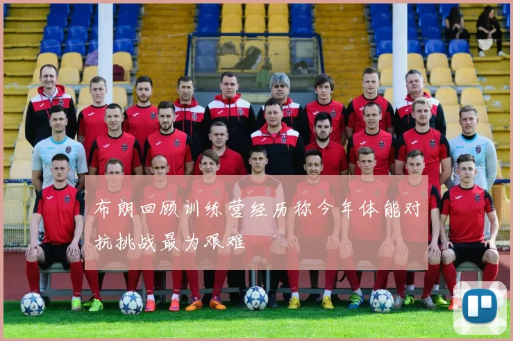 布朗回顾训练营经历称今年体能对抗挑战最为艰难