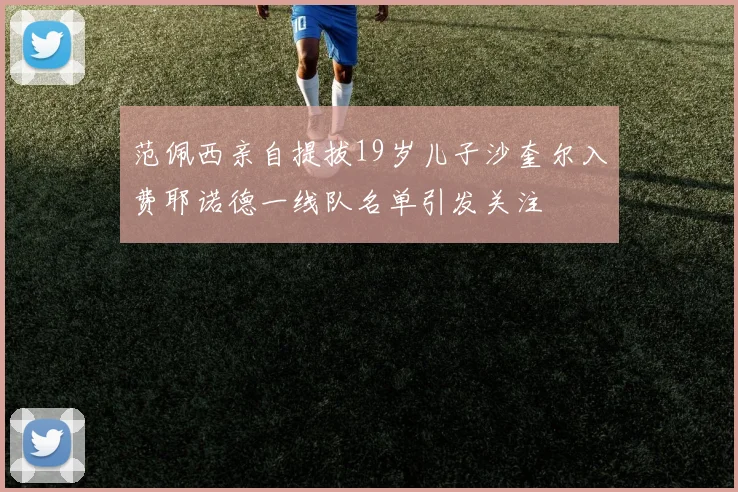 范佩西亲自提拔19岁儿子沙奎尔入费耶诺德一线队名单引发关注