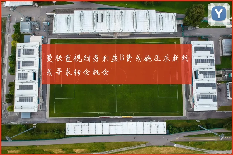曼联重视财务利益B费或施压求新约或寻求转会机会