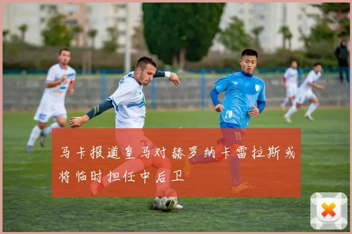 马卡报道皇马对赫罗纳卡雷拉斯或将临时担任中后卫