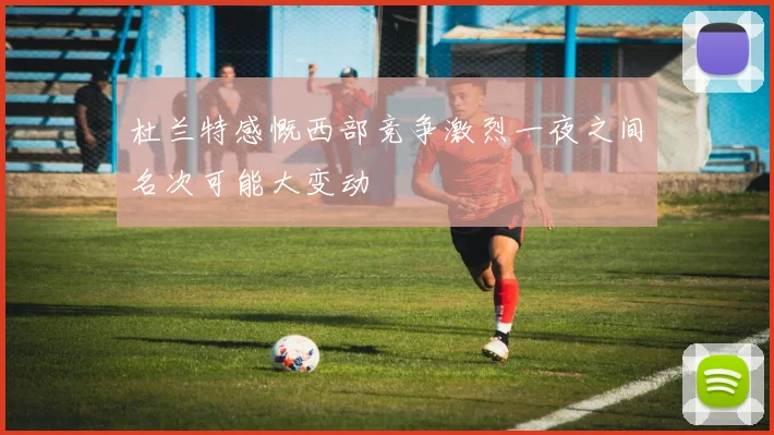 杜兰特感慨西部竞争激烈一夜之间名次可能大变动