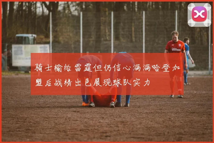 骑士输给雷霆但仍信心满满哈登加盟后战绩出色展现球队实力
