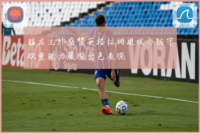 猛龙主帅盛赞英格拉姆进攻与防守双重能力展现出色表现