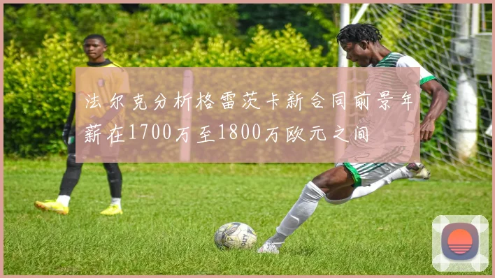 法尔克分析格雷茨卡新合同前景年薪在1700万至1800万欧元之间