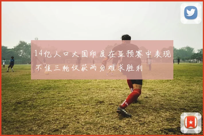 14亿人口大国印度在亚预赛中表现不佳三轮仅获两分难求胜利
