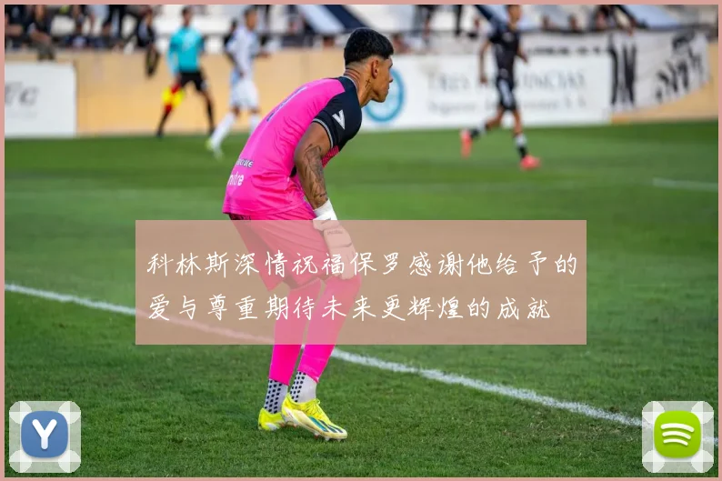 科林斯深情祝福保罗感谢他给予的爱与尊重期待未来更辉煌的成就