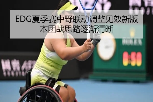 EDG夏季赛中野联动调整见效新版本团战思路逐渐清晰
